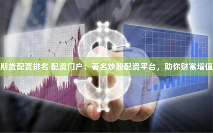 期货配资排名 配资门户：著名炒股配资平台，助你财富增值