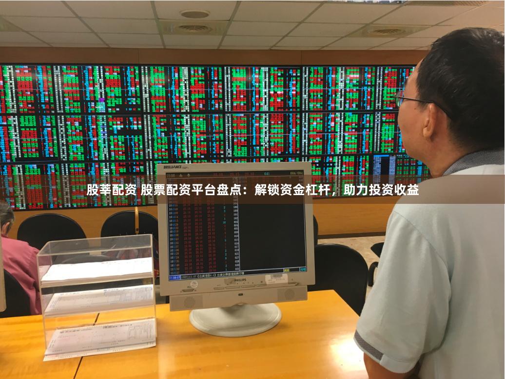股莘配资 股票配资平台盘点：解锁资金杠杆，助力投资收益