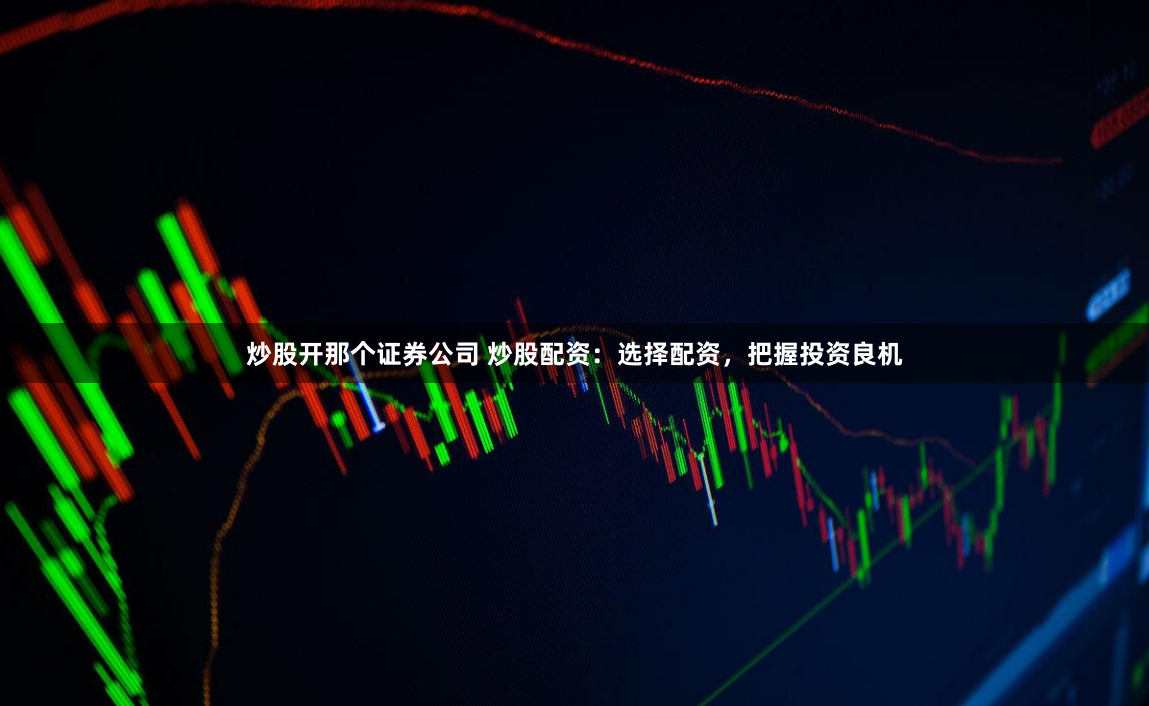 炒股开那个证券公司 炒股配资：选择配资，把握投资良机