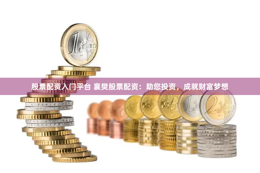 股票配资入门平台 襄樊股票配资：助您投资，成就财富梦想