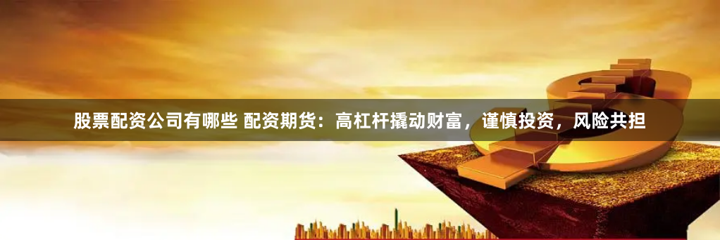 股票配资公司有哪些 配资期货：高杠杆撬动财富，谨慎投资，风险共担