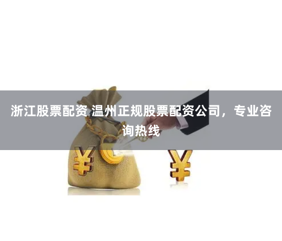 浙江股票配资 温州正规股票配资公司，专业咨询热线