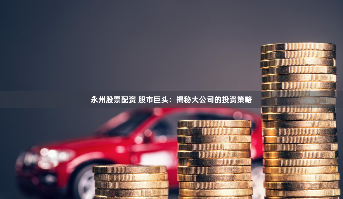 永州股票配资 股市巨头：揭秘大公司的投资策略