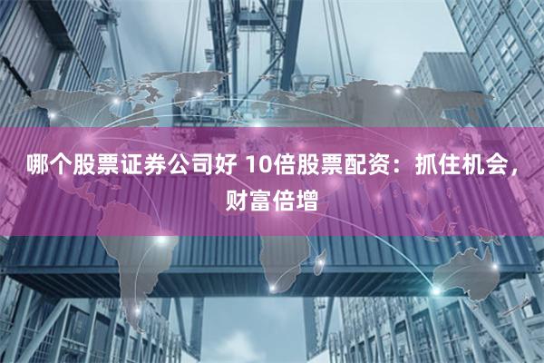 哪个股票证券公司好 10倍股票配资：抓住机会，财富倍增