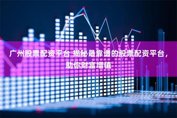 广州股票配资平台 揭秘最靠谱的股票配资平台，助你财富增值