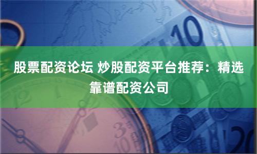 股票配资论坛 炒股配资平台推荐：精选靠谱配资公司