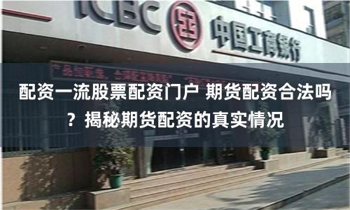 配资一流股票配资门户 期货配资合法吗？揭秘期货配资的真实情况