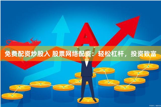 免费配资炒股入 股票网络配资：轻松杠杆，投资致富