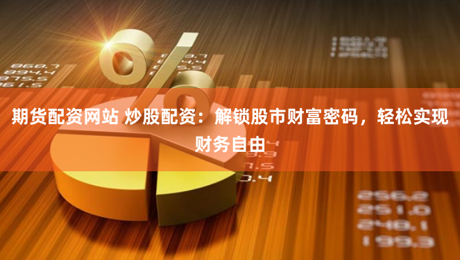期货配资网站 炒股配资：解锁股市财富密码，轻松实现财务自由