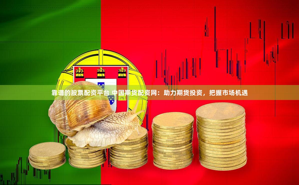 靠谱的股票配资平台 中国期货配资网：助力期货投资，把握市场机遇