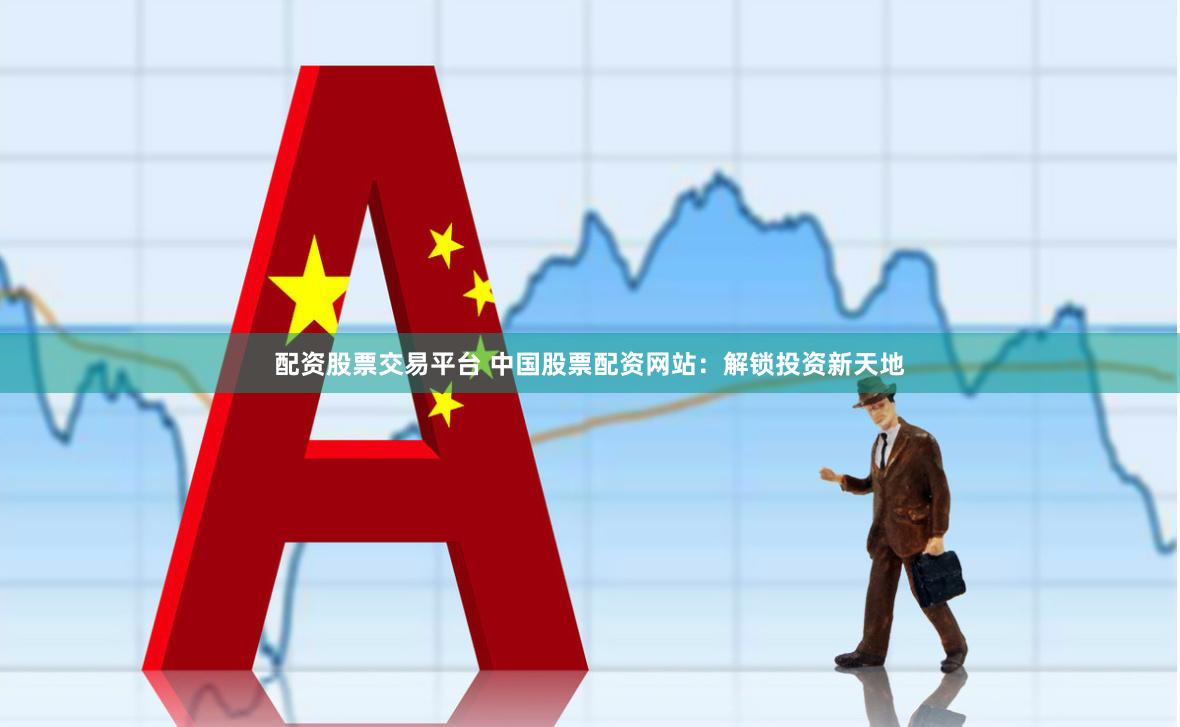 配资股票交易平台 中国股票配资网站：解锁投资新天地