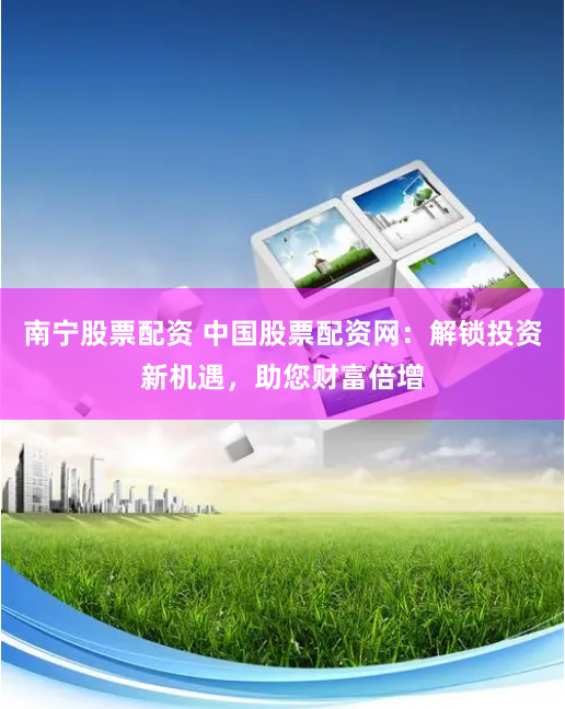 南宁股票配资 中国股票配资网：解锁投资新机遇，助您财富倍增