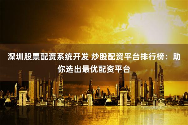深圳股票配资系统开发 炒股配资平台排行榜：助你选出最优配资平台
