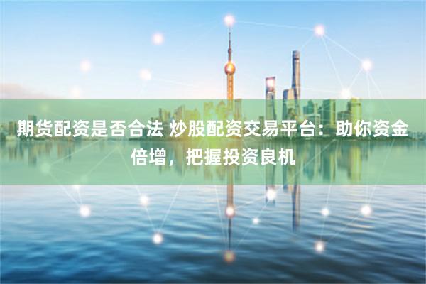 期货配资是否合法 炒股配资交易平台：助你资金倍增，把握投资良机
