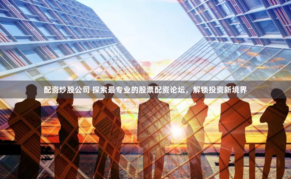配资炒股公司 探索最专业的股票配资论坛，解锁投资新境界