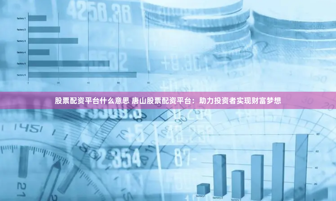 股票配资平台什么意思 唐山股票配资平台：助力投资者实现财富梦想