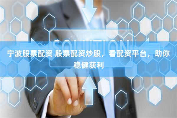 宁波股票配资 股票配资炒股，看配资平台，助你稳健获利