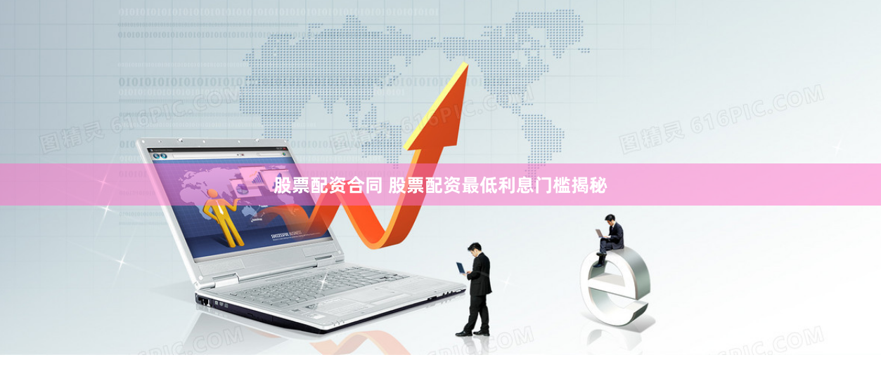 股票配资合同 股票配资最低利息门槛揭秘