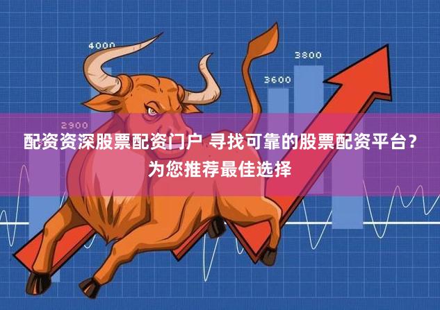 配资资深股票配资门户 寻找可靠的股票配资平台？为您推荐最佳选择