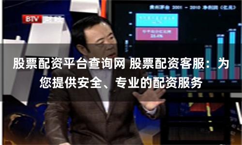 股票配资平台查询网 股票配资客服：为您提供安全、专业的配资服务