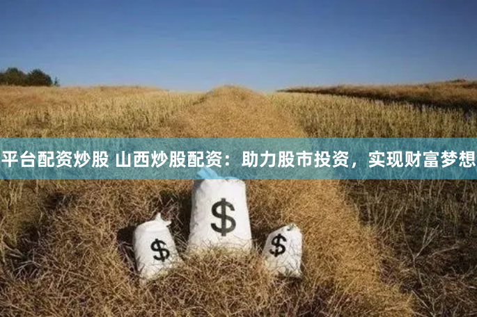 平台配资炒股 山西炒股配资：助力股市投资，实现财富梦想