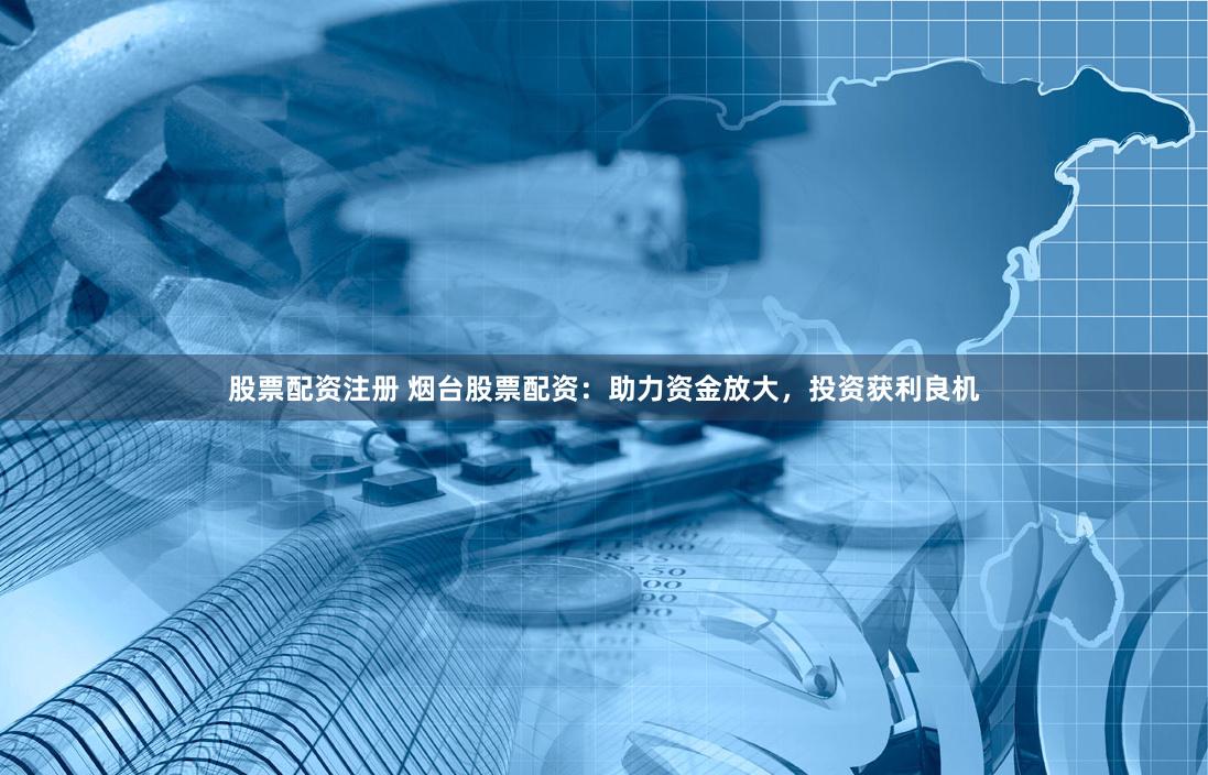股票配资注册 烟台股票配资：助力资金放大，投资获利良机