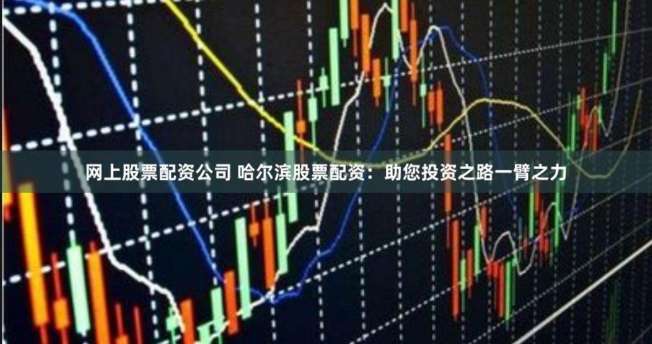 网上股票配资公司 哈尔滨股票配资：助您投资之路一臂之力