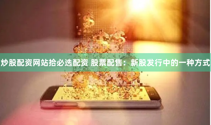 炒股配资网站拾必选配资 股票配售：新股发行中的一种方式