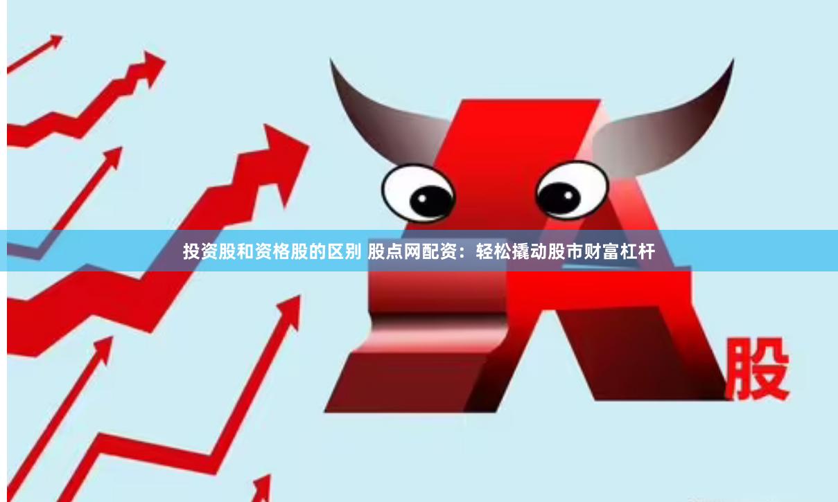投资股和资格股的区别 股点网配资：轻松撬动股市财富杠杆
