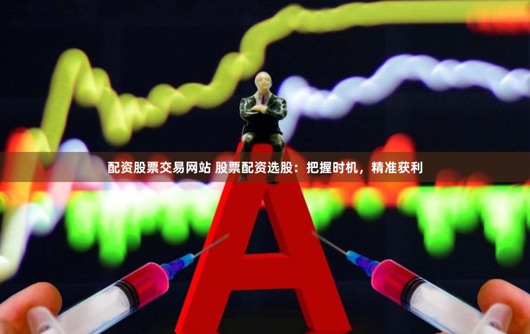 配资股票交易网站 股票配资选股：把握时机，精准获利