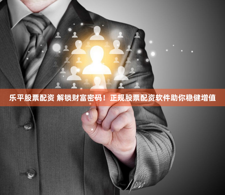 乐平股票配资 解锁财富密码！正规股票配资软件助你稳健增值