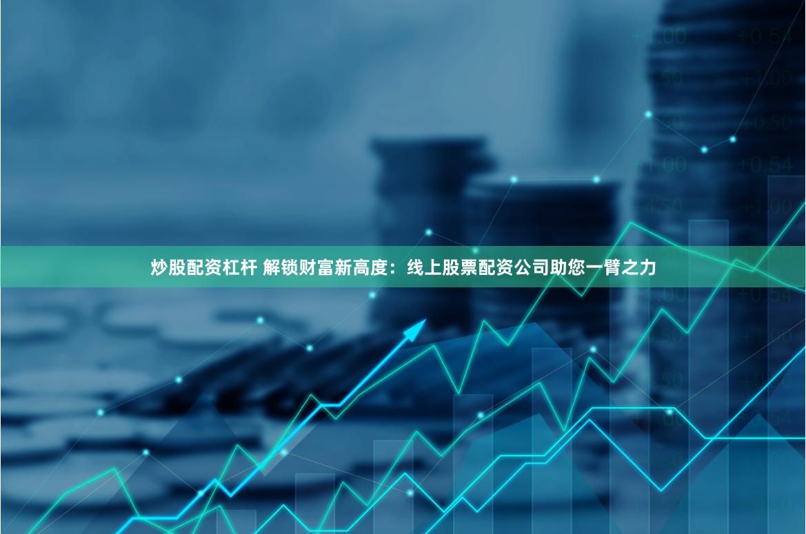 炒股配资杠杆 解锁财富新高度：线上股票配资公司助您一臂之力