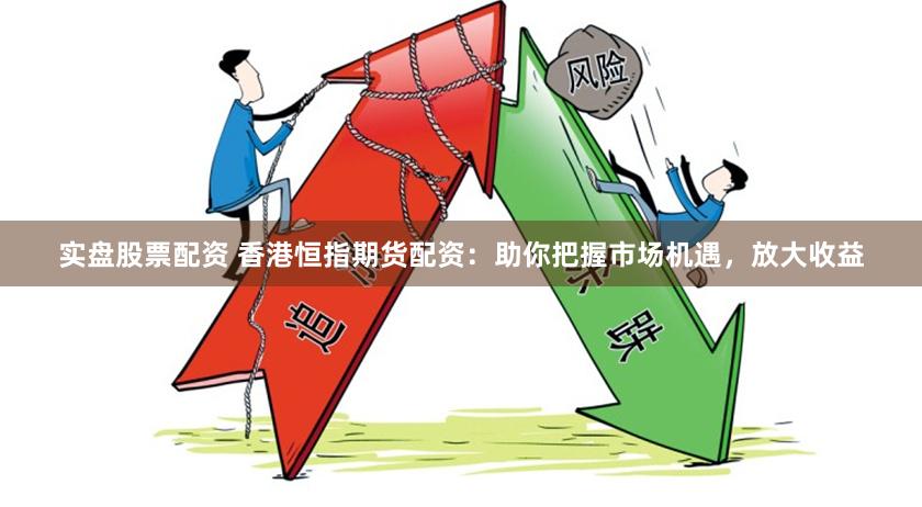 实盘股票配资 香港恒指期货配资：助你把握市场机遇，放大收益