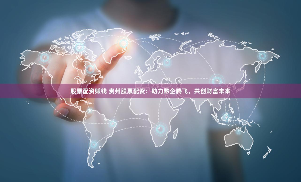 股票配资赚钱 贵州股票配资：助力黔企腾飞，共创财富未来