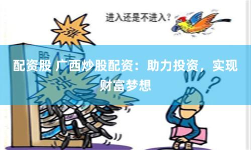 配资股 广西炒股配资：助力投资，实现财富梦想