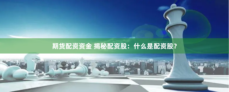 期货配资资金 揭秘配资股:什么是配资股?