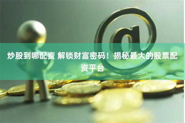 炒股到哪配资 解锁财富密码！揭秘最大的股票配资平台