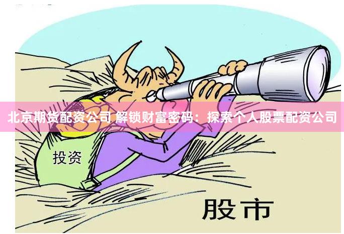 北京期货配资公司 解锁财富密码：探索个人股票配资公司