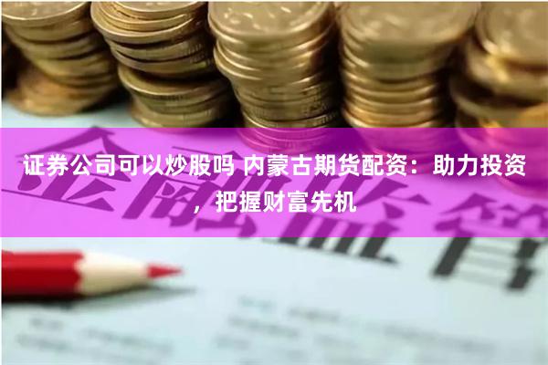 证券公司可以炒股吗 内蒙古期货配资:助力投资,把握财富先机