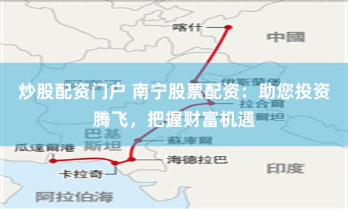 炒股配资门户 南宁股票配资：助您投资腾飞，把握财富机遇