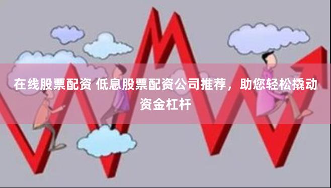 在线股票配资 低息股票配资公司推荐,助您轻松撬动资金杠杆