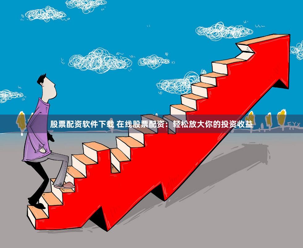 股票配资软件下载 在线股票配资：轻松放大你的投资收益