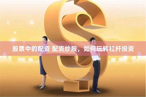 股票中的配资 配资炒股,如何玩转杠杆投资