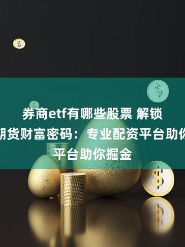 券商etf有哪些股票 解锁原油期货财富密码:专业配资平台助你掘金
