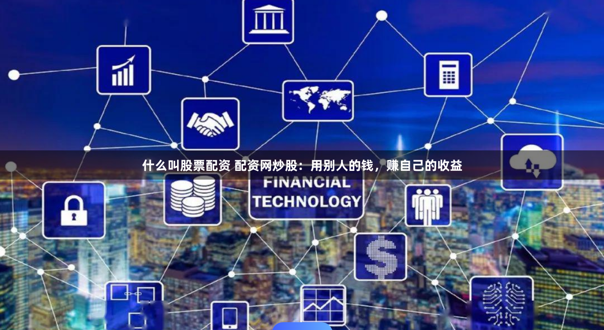 什么叫股票配资 配资网炒股:用别人的钱,赚自己的收益