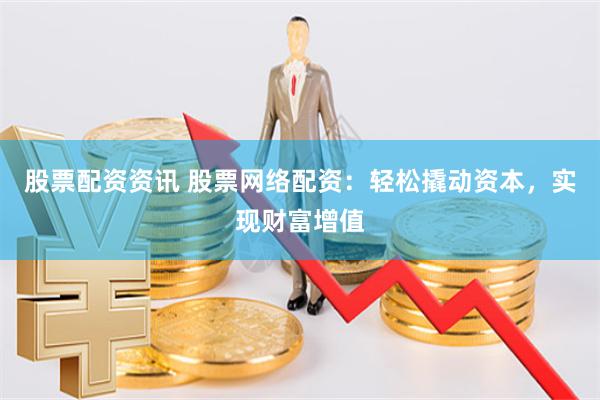 股票配资资讯 股票网络配资:轻松撬动资本,实现财富增值