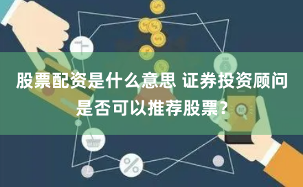 股票配资是什么意思 证券投资顾问是否可以推荐股票？