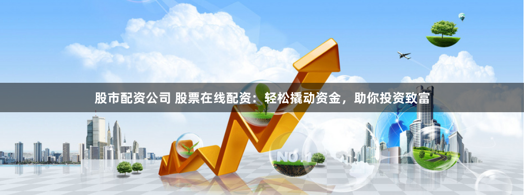 股市配资公司 股票在线配资:轻松撬动资金,助你投资致富
