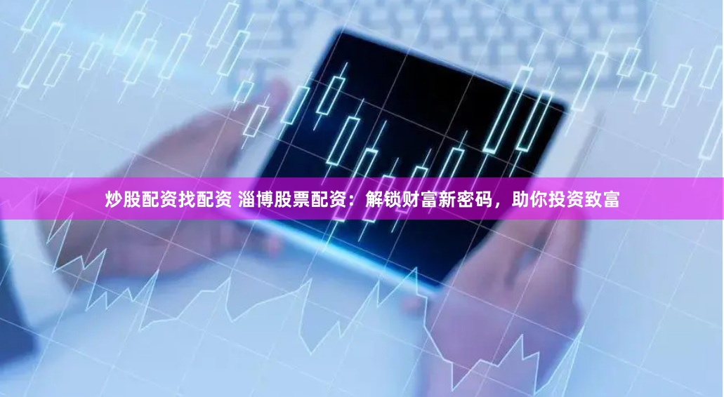炒股配资找配资 淄博股票配资：解锁财富新密码，助你投资致富