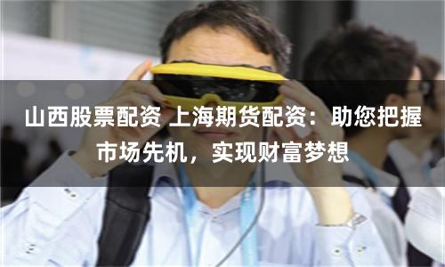 山西股票配资 上海期货配资:助您把握市场先机,实现财富梦想